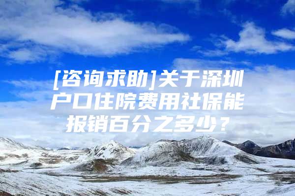 [咨詢(xún)求助]關(guān)于深圳戶(hù)口住院費(fèi)用社保能報(bào)銷(xiāo)百分之多少？